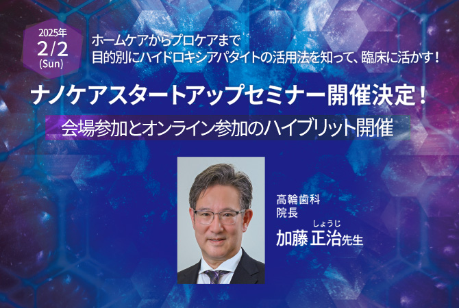 ホームケアからプロケアまで目的別にハイドロキシアパタイトの活用法を知って、 臨床に活かす！ ナノケア スタートアップセミナー